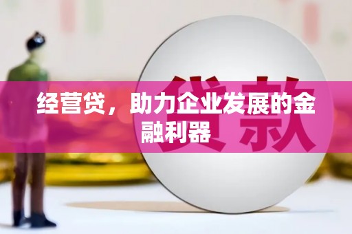 七里河经营贷，助力企业发展的金融利器