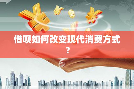 七里河借呗如何改变现代消费方式？