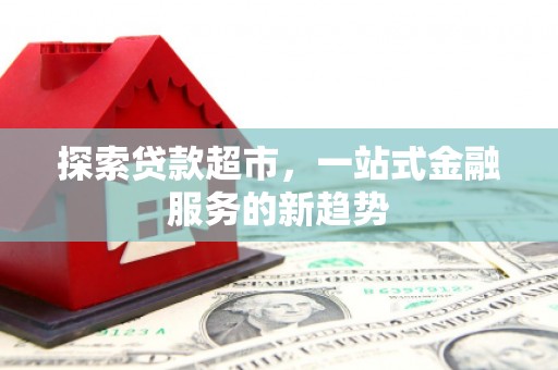 七里河探索贷款超市，一站式金融服务的新趋势