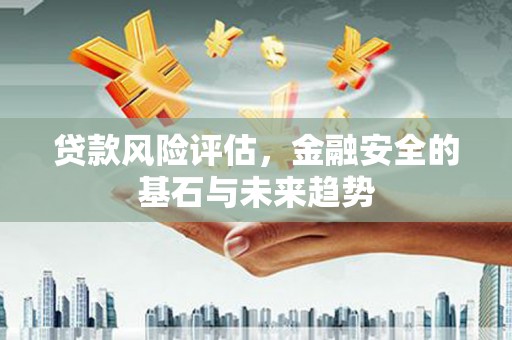 七里河贷款风险评估，金融安全的基石与未来趋势