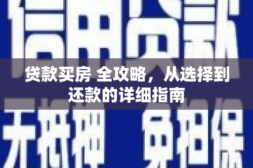 七里河贷款买房 全攻略，从选择到还款的详细指南