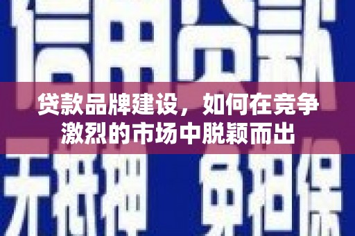 七里河贷款品牌建设，如何在竞争激烈的市场中脱颖而出