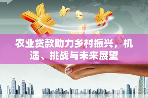 七里河农业贷款助力乡村振兴，机遇、挑战与未来展望