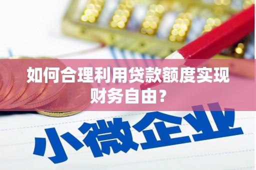 七里河如何合理利用贷款额度实现财务自由？