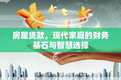 七里河房屋贷款，现代家庭的财务基石与智慧选择