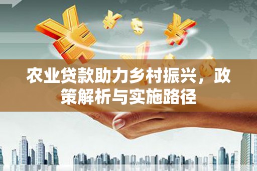 七里河农业贷款助力乡村振兴，政策解析与实施路径