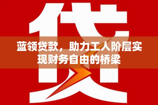 七里河蓝领贷款，助力工人阶层实现财务自由的桥梁