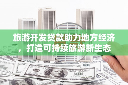 七里河旅游开发贷款助力地方经济，打造可持续旅游新生态