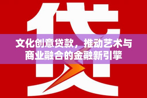 七里河文化创意贷款，推动艺术与商业融合的金融新引擎