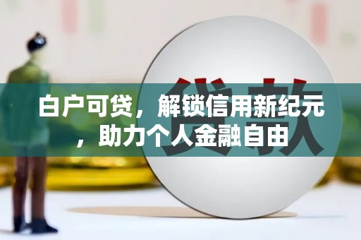 七里河白户可贷，解锁信用新纪元，助力个人金融自由