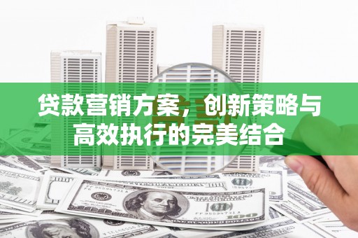 七里河贷款营销方案，创新策略与高效执行的完美结合