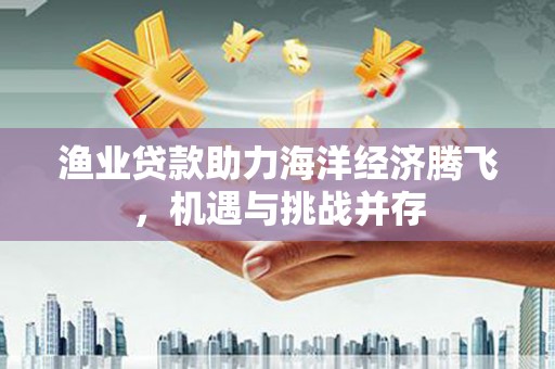 七里河渔业贷款助力海洋经济腾飞，机遇与挑战并存