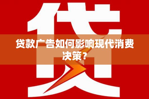 七里河贷款广告如何影响现代消费决策？