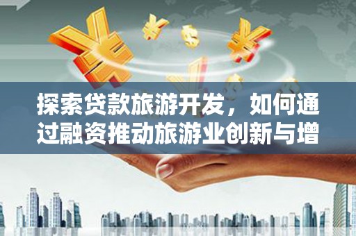 七里河探索贷款旅游开发，如何通过融资推动旅游业创新与增长