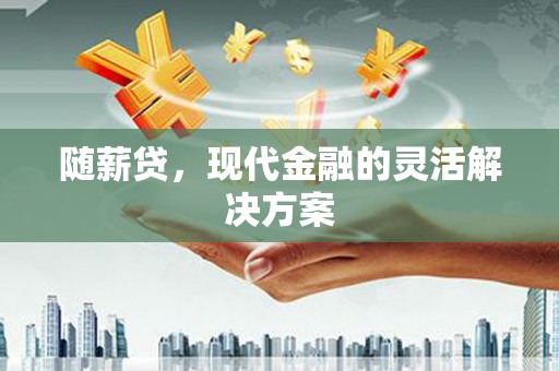七里河随薪贷，现代金融的灵活解决方案