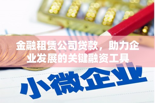 七里河金融租赁公司贷款，助力企业发展的关键融资工具