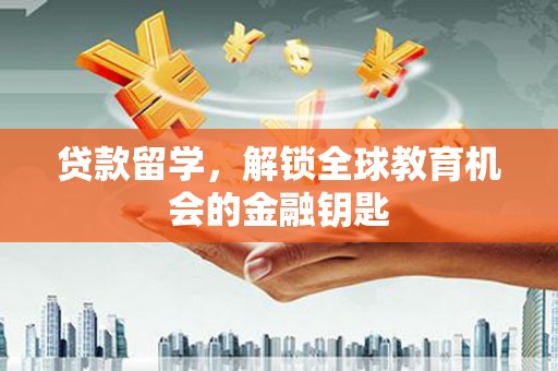 七里河贷款留学，解锁全球教育机会的金融钥匙