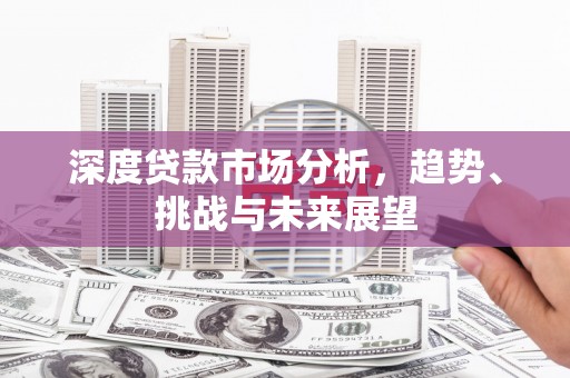 七里河深度贷款市场分析，趋势、挑战与未来展望
