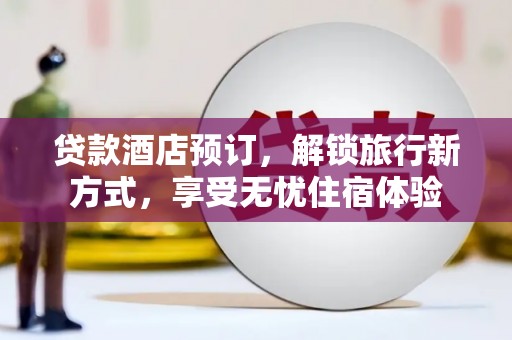 七里河贷款酒店预订，解锁旅行新方式，享受无忧住宿体验