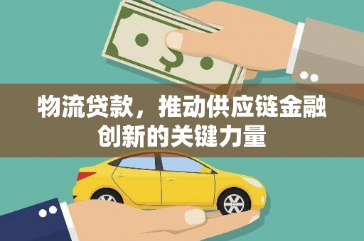 七里河物流贷款，推动供应链金融创新的关键力量