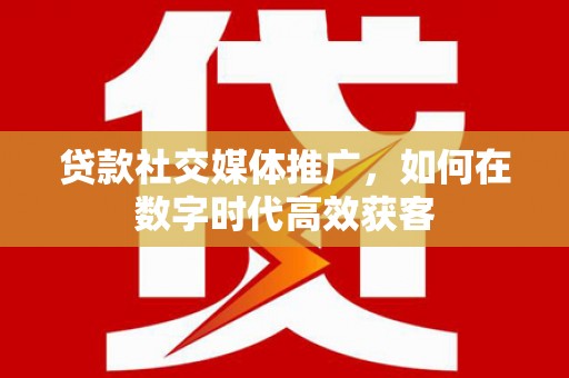 七里河贷款社交媒体推广，如何在数字时代高效获客