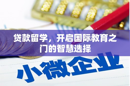 七里河贷款留学，开启国际教育之门的智慧选择