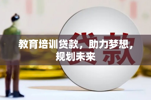 七里河教育培训贷款，助力梦想，规划未来