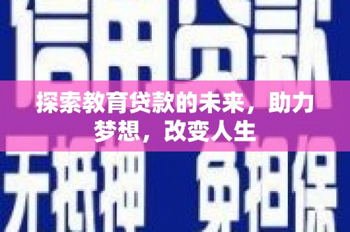 七里河探索教育贷款的未来，助力梦想，改变人生