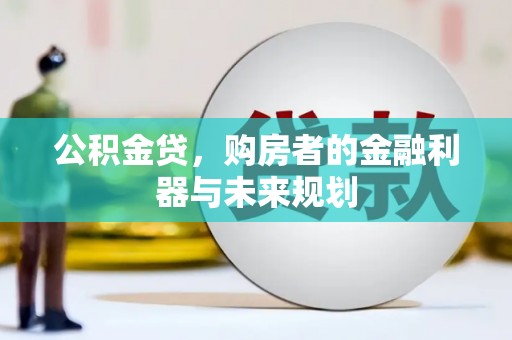 七里河公积金贷，购房者的金融利器与未来规划