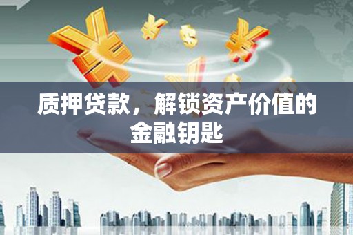 七里河质押贷款，解锁资产价值的金融钥匙