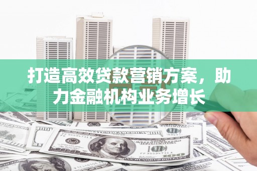 七里河打造高效贷款营销方案，助力金融机构业务增长