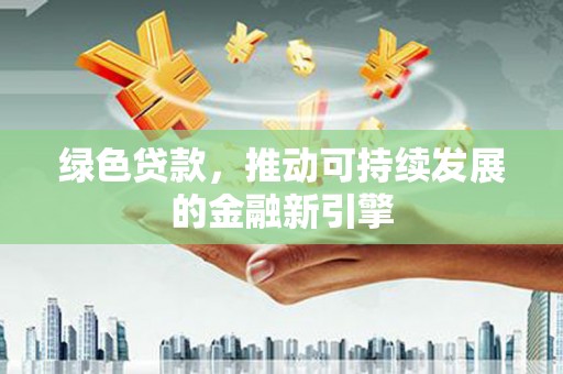 七里河绿色贷款，推动可持续发展的金融新引擎