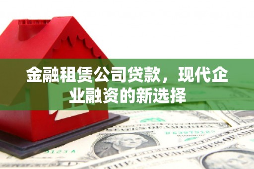 七里河金融租赁公司贷款，现代企业融资的新选择