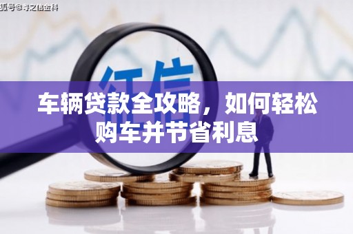 七里河车辆贷款全攻略，如何轻松购车并节省利息