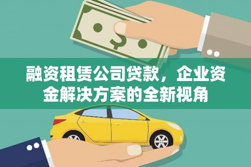 七里河融资租赁公司贷款，企业资金解决方案的全新视角