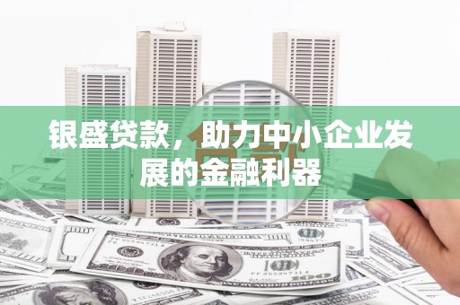 七里河银盛贷款，助力中小企业发展的金融利器