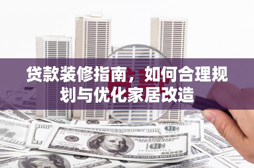 七里河贷款装修指南，如何合理规划与优化家居改造