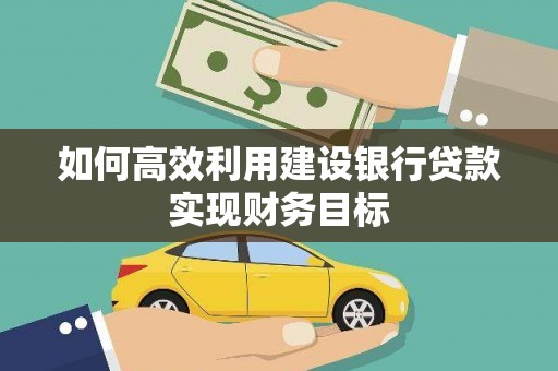 七里河如何高效利用建设银行贷款实现财务目标
