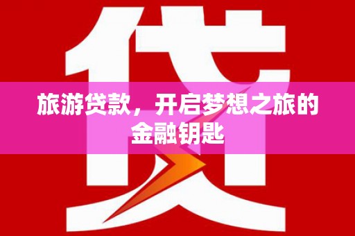 七里河旅游贷款，开启梦想之旅的金融钥匙