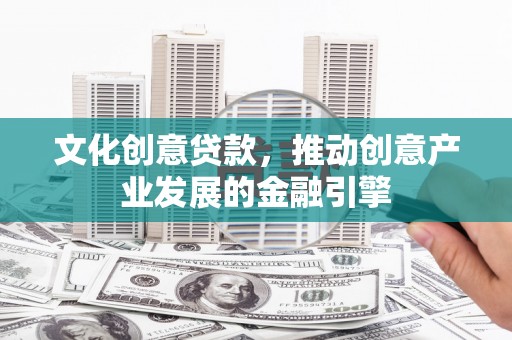 七里河文化创意贷款，推动创意产业发展的金融引擎