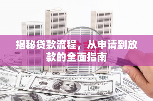 七里河揭秘贷款流程，从申请到放款的全面指南
