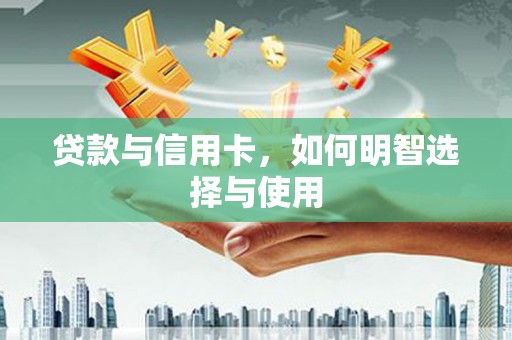 七里河贷款与信用卡，如何明智选择与使用
