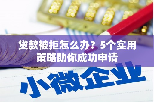 七里河贷款被拒怎么办？5个实用策略助你成功申请
