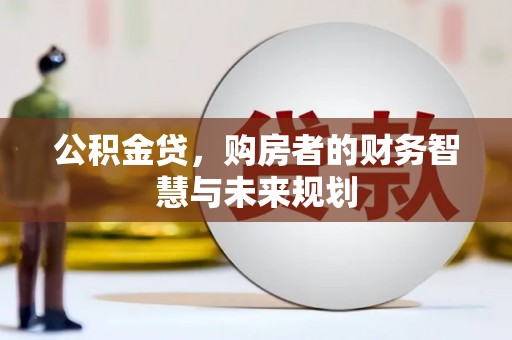 七里河公积金贷，购房者的财务智慧与未来规划