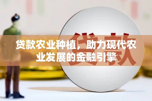 七里河贷款农业种植，助力现代农业发展的金融引擎