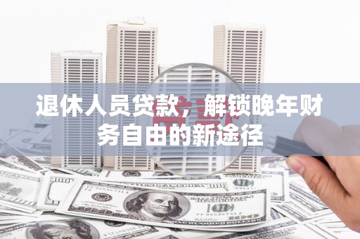 七里河退休人员贷款，解锁晚年财务自由的新途径