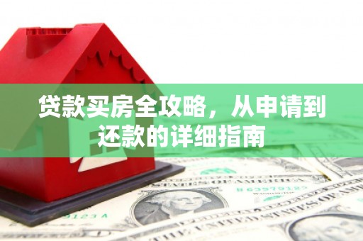 七里河贷款买房全攻略，从申请到还款的详细指南