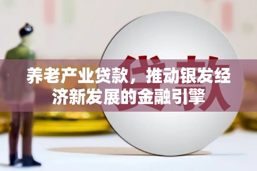 七里河养老产业贷款，推动银发经济新发展的金融引擎