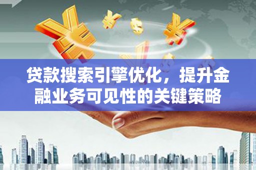 七里河贷款搜索引擎优化，提升金融业务可见性的关键策略