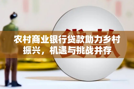 七里河农村商业银行贷款助力乡村振兴，机遇与挑战并存